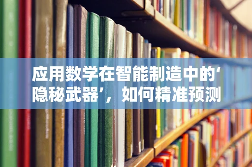 应用数学在智能制造中的‘隐秘武器’，如何精准预测生产效率？