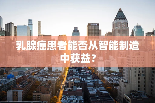 乳腺癌患者能否从智能制造中获益？