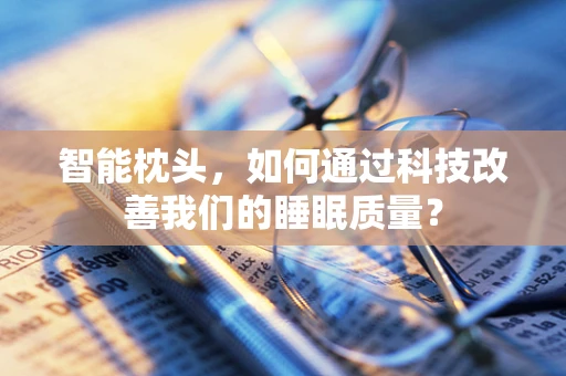智能枕头，如何通过科技改善我们的睡眠质量？
