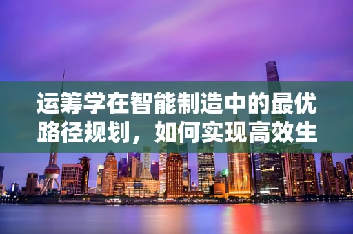 运筹学在智能制造中的最优路径规划，如何实现高效生产流程？