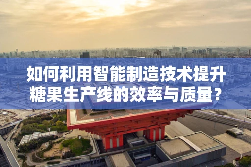 如何利用智能制造技术提升糖果生产线的效率与质量？