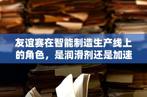 友谊赛在智能制造生产线上的角色，是润滑剂还是加速器？