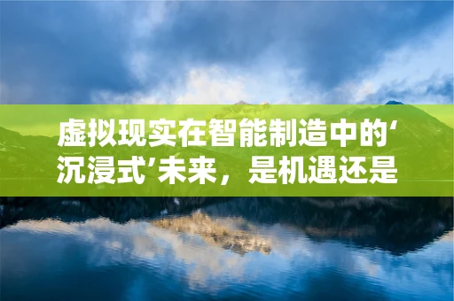 虚拟现实在智能制造中的‘沉浸式’未来，是机遇还是挑战？