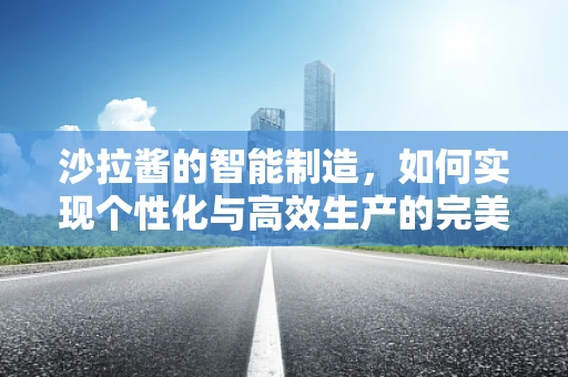 沙拉酱的智能制造，如何实现个性化与高效生产的完美融合？
