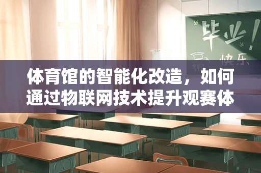 体育馆的智能化改造，如何通过物联网技术提升观赛体验？