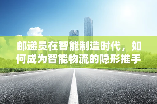 邮递员在智能制造时代，如何成为智能物流的隐形推手？