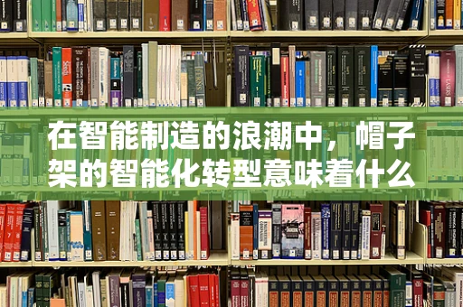 在智能制造的浪潮中，帽子架的智能化转型意味着什么？