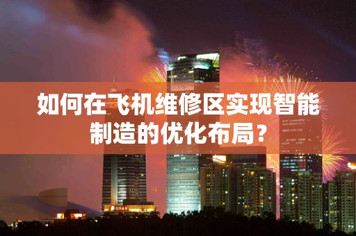 如何在飞机维修区实现智能制造的优化布局？