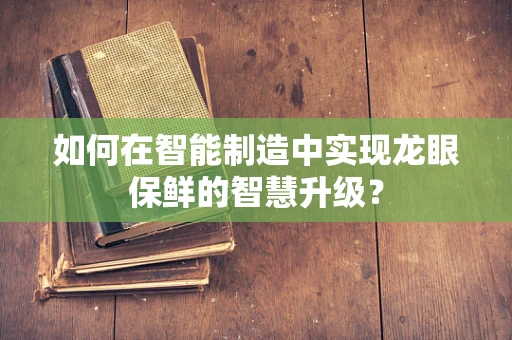 如何在智能制造中实现龙眼保鲜的智慧升级？