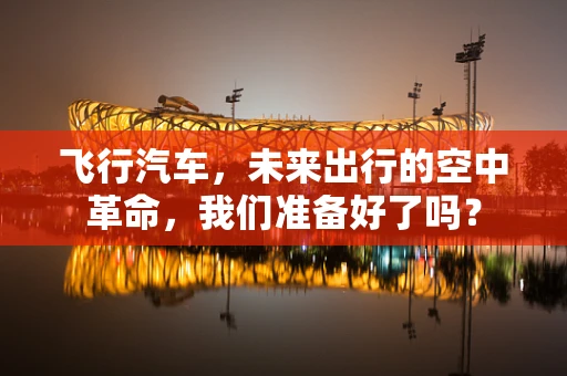 飞行汽车，未来出行的空中革命，我们准备好了吗？
