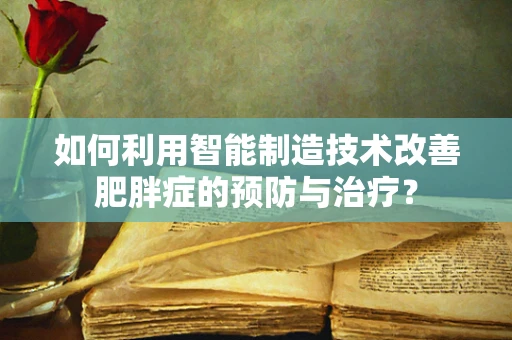 如何利用智能制造技术改善肥胖症的预防与治疗？