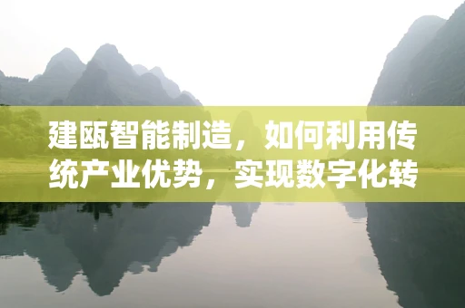 建瓯智能制造，如何利用传统产业优势，实现数字化转型？