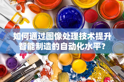 如何通过图像处理技术提升智能制造的自动化水平？