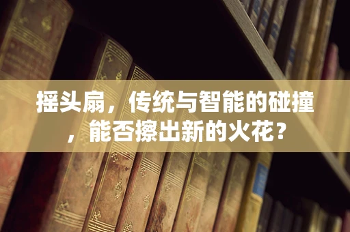 摇头扇，传统与智能的碰撞，能否擦出新的火花？