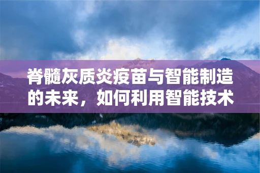 脊髓灰质炎疫苗与智能制造的未来，如何利用智能技术提升疫苗生产效率？