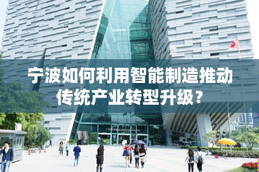 宁波如何利用智能制造推动传统产业转型升级？