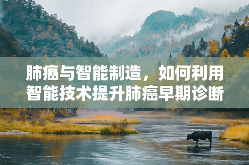 肺癌与智能制造，如何利用智能技术提升肺癌早期诊断的精准度？