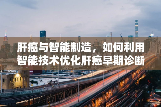 肝癌与智能制造，如何利用智能技术优化肝癌早期诊断与治疗？