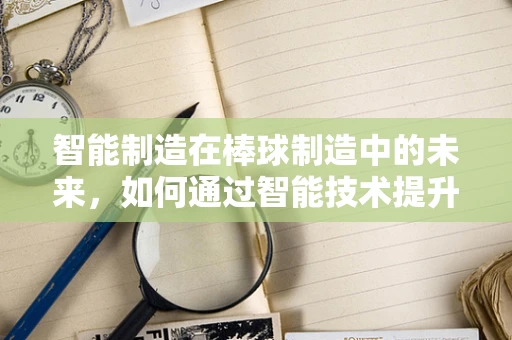 智能制造在棒球制造中的未来，如何通过智能技术提升棒球品质与生产效率？