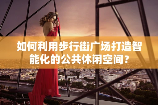 如何利用步行街广场打造智能化的公共休闲空间？
