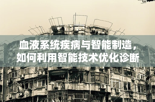血液系统疾病与智能制造，如何利用智能技术优化诊断与治疗？