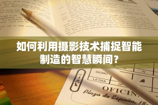 如何利用摄影技术捕捉智能制造的智慧瞬间？