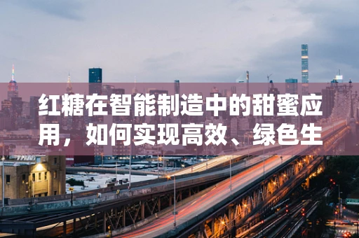 红糖在智能制造中的甜蜜应用，如何实现高效、绿色生产？