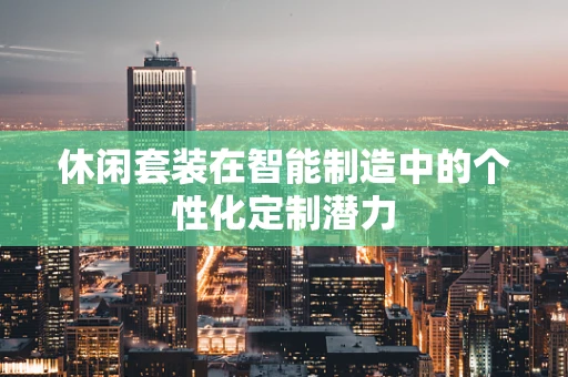 休闲套装在智能制造中的个性化定制潜力