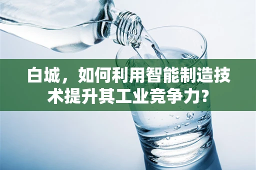 白城，如何利用智能制造技术提升其工业竞争力？
