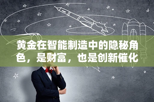 黄金在智能制造中的隐秘角色，是财富，也是创新催化剂？