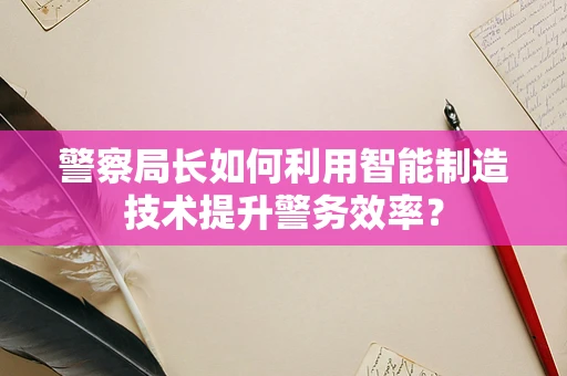 警察局长如何利用智能制造技术提升警务效率？