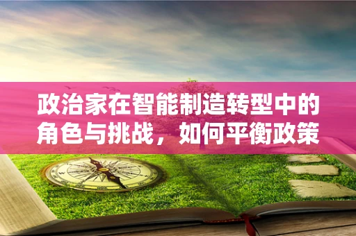 政治家在智能制造转型中的角色与挑战，如何平衡政策引导与市场创新？