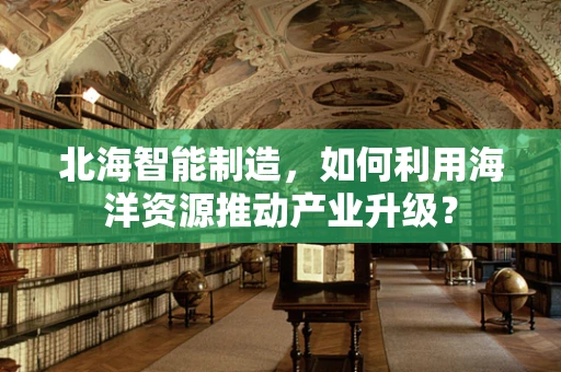 北海智能制造，如何利用海洋资源推动产业升级？