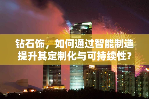 钻石饰，如何通过智能制造提升其定制化与可持续性？
