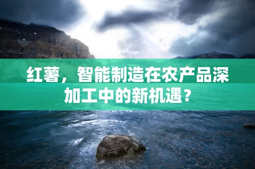 红薯，智能制造在农产品深加工中的新机遇？