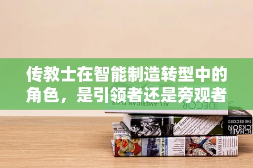 传教士在智能制造转型中的角色，是引领者还是旁观者？
