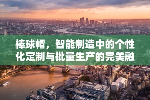棒球帽，智能制造中的个性化定制与批量生产的完美融合