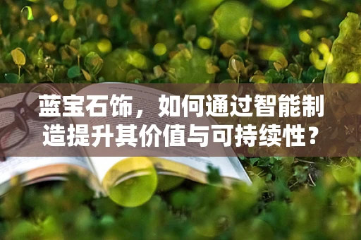蓝宝石饰，如何通过智能制造提升其价值与可持续性？