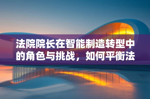法院院长在智能制造转型中的角色与挑战，如何平衡法律与技术创新？