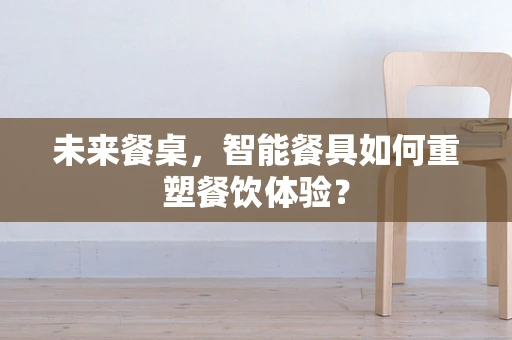 未来餐桌，智能餐具如何重塑餐饮体验？