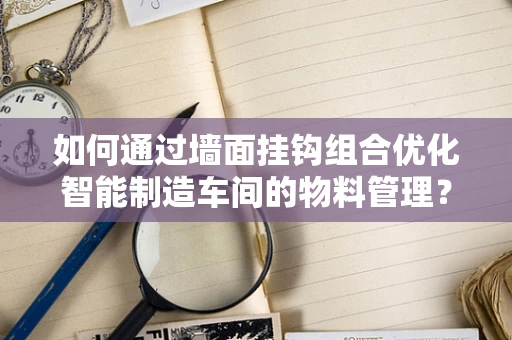如何通过墙面挂钩组合优化智能制造车间的物料管理？