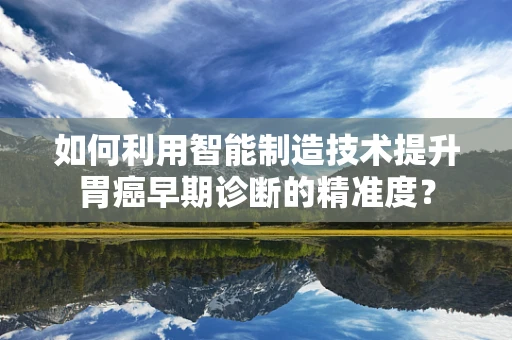 如何利用智能制造技术提升胃癌早期诊断的精准度？