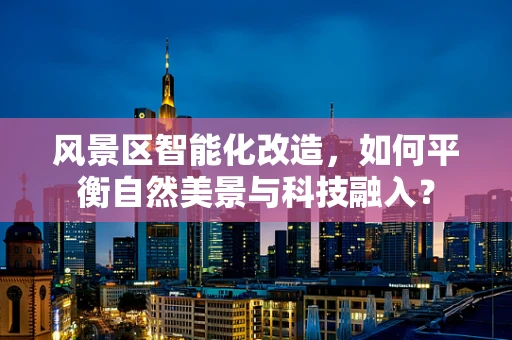 风景区智能化改造，如何平衡自然美景与科技融入？