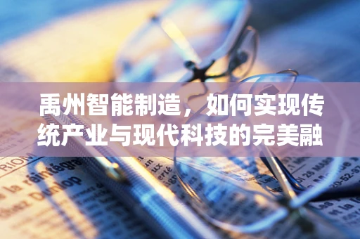 禹州智能制造，如何实现传统产业与现代科技的完美融合？