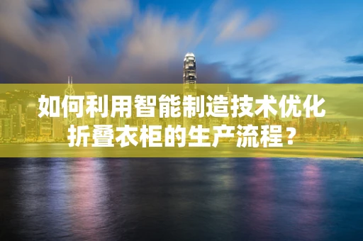 如何利用智能制造技术优化折叠衣柜的生产流程？