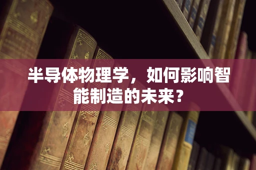 半导体物理学，如何影响智能制造的未来？