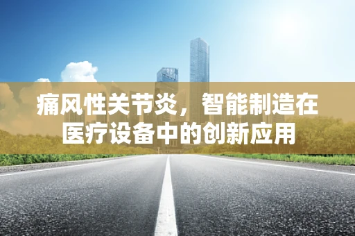 痛风性关节炎，智能制造在医疗设备中的创新应用