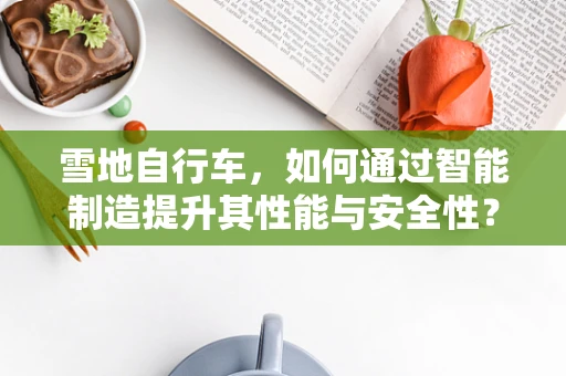 雪地自行车，如何通过智能制造提升其性能与安全性？