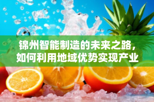 锦州智能制造的未来之路，如何利用地域优势实现产业升级？
