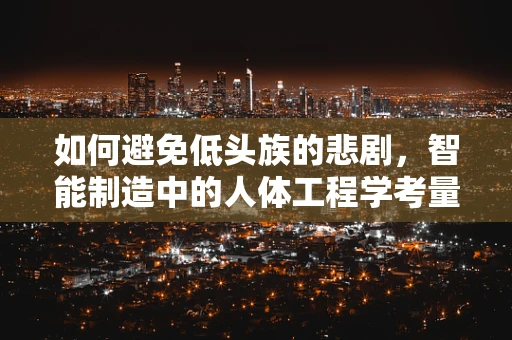 如何避免低头族的悲剧，智能制造中的人体工程学考量